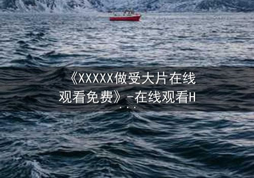 《XXXXX做受大片在线观看免费》-在线观看HD中字 - 免费1080P超清